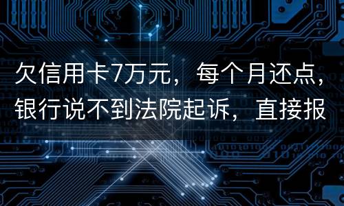欠信用卡7万元，每个月还点，银行说不到法院起诉，直接报警抓人，是真的吗
