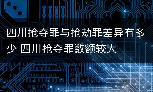 四川抢夺罪与抢劫罪差异有多少 四川抢夺罪数额较大