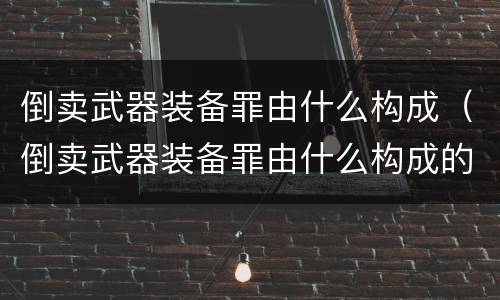 倒卖武器装备罪由什么构成（倒卖武器装备罪由什么构成的）