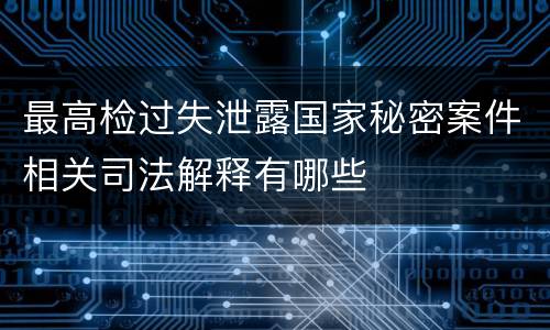最高检过失泄露国家秘密案件相关司法解释有哪些