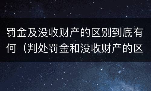 罚金及没收财产的区别到底有何（判处罚金和没收财产的区别）