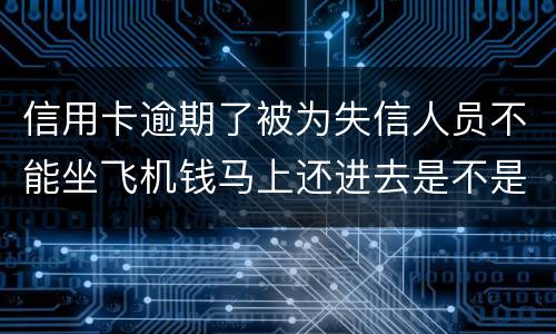 信用卡逾期了被为失信人员不能坐飞机钱马上还进去是不是就可以取消失信黑名单了