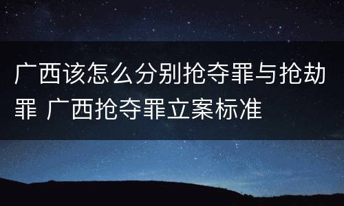 广西该怎么分别抢夺罪与抢劫罪 广西抢夺罪立案标准