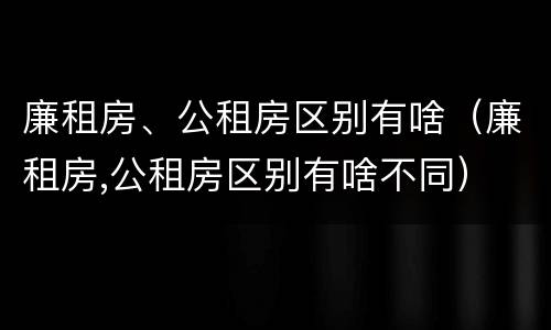 廉租房、公租房区别有啥（廉租房,公租房区别有啥不同）