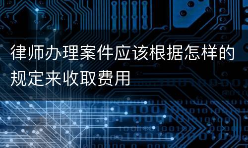 律师办理案件应该根据怎样的规定来收取费用