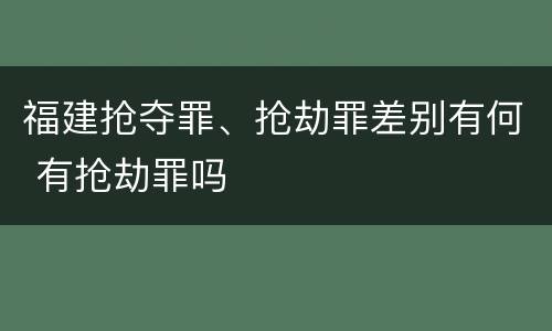 福建抢夺罪、抢劫罪差别有何 有抢劫罪吗