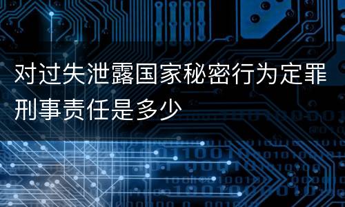 对过失泄露国家秘密行为定罪刑事责任是多少