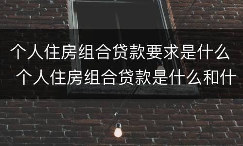 个人住房组合贷款要求是什么 个人住房组合贷款是什么和什么的组合