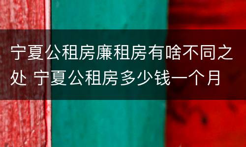 宁夏公租房廉租房有啥不同之处 宁夏公租房多少钱一个月