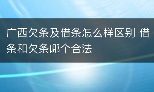 广西欠条及借条怎么样区别 借条和欠条哪个合法