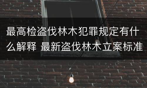 最高检盗伐林木犯罪规定有什么解释 最新盗伐林木立案标准