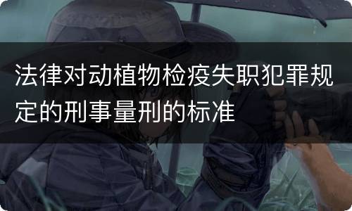 法律对动植物检疫失职犯罪规定的刑事量刑的标准