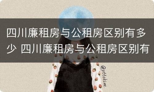 四川廉租房与公租房区别有多少 四川廉租房与公租房区别有多少套房子