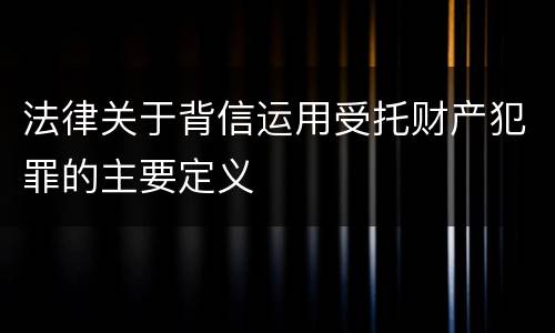 法律关于背信运用受托财产犯罪的主要定义