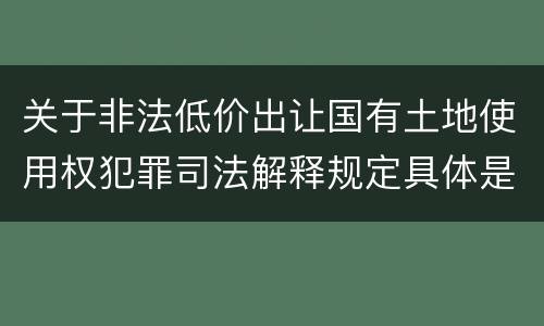 关于非法低价出让国有土地使用权犯罪司法解释规定具体是什么重要内容