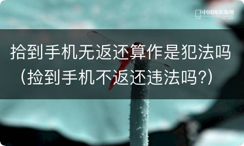 拾到手机无返还算作是犯法吗（捡到手机不返还违法吗?）
