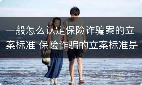 一般怎么认定保险诈骗案的立案标准 保险诈骗的立案标准是多少