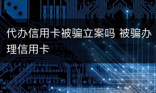 代办信用卡被骗立案吗 被骗办理信用卡