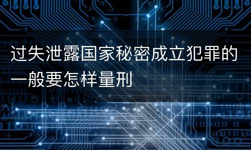 过失泄露国家秘密成立犯罪的一般要怎样量刑