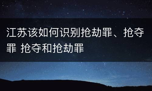 江苏该如何识别抢劫罪、抢夺罪 抢夺和抢劫罪