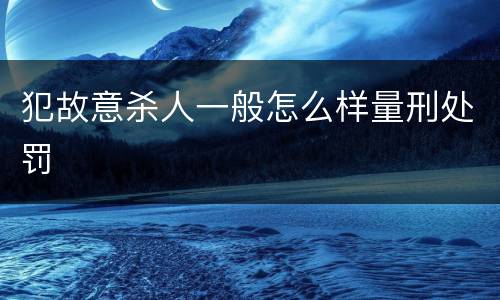 犯故意杀人一般怎么样量刑处罚