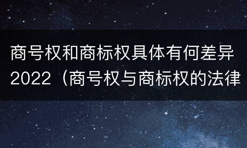 商号权和商标权具体有何差异2022（商号权与商标权的法律冲突与解决）
