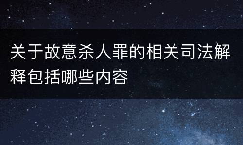 关于故意杀人罪的相关司法解释包括哪些内容