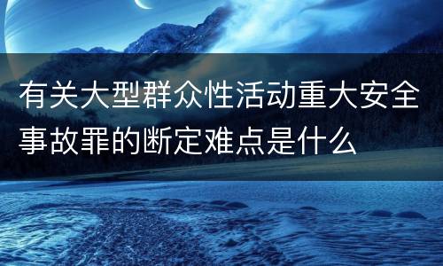 有关大型群众性活动重大安全事故罪的断定难点是什么