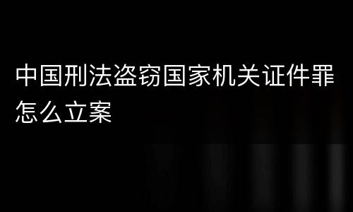 中国刑法盗窃国家机关证件罪怎么立案