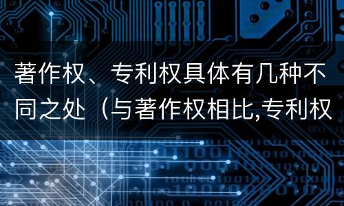 著作权、专利权具体有几种不同之处（与著作权相比,专利权有哪些特征）
