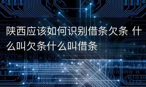 陕西应该如何识别借条欠条 什么叫欠条什么叫借条