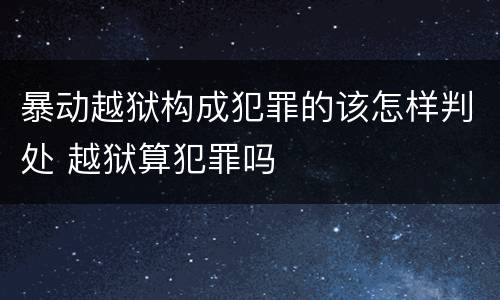 暴动越狱构成犯罪的该怎样判处 越狱算犯罪吗
