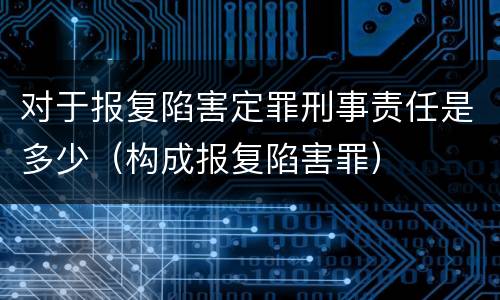 对于报复陷害定罪刑事责任是多少（构成报复陷害罪）