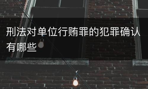 刑法对单位行贿罪的犯罪确认有哪些