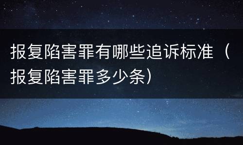 报复陷害罪有哪些追诉标准（报复陷害罪多少条）