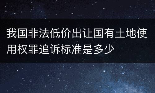 我国非法低价出让国有土地使用权罪追诉标准是多少