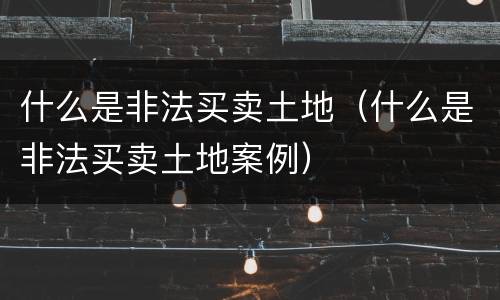 什么是非法买卖土地（什么是非法买卖土地案例）