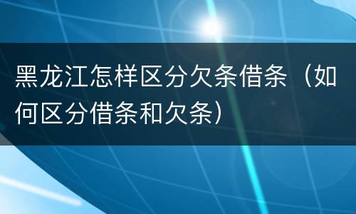 黑龙江怎样区分欠条借条（如何区分借条和欠条）