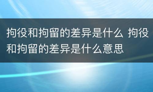 拘役和拘留的差异是什么 拘役和拘留的差异是什么意思