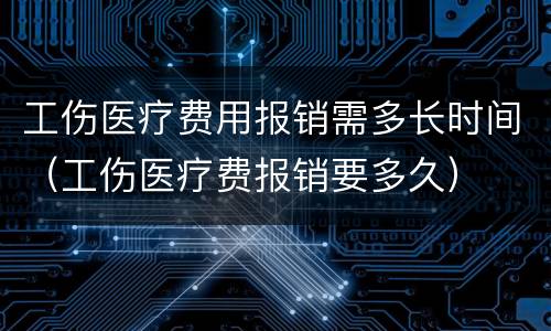 工伤医疗费用报销需多长时间（工伤医疗费报销要多久）
