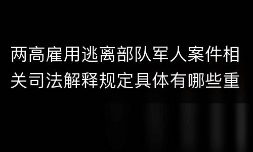 两高雇用逃离部队军人案件相关司法解释规定具体有哪些重要内容