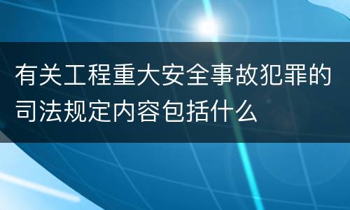 有关工程重大安全事故犯罪的司法规定内容包括什么