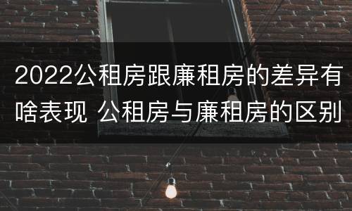 2022公租房跟廉租房的差异有啥表现 公租房与廉租房的区别都在此,别再搞错了!