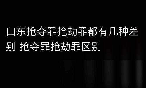 山东抢夺罪抢劫罪都有几种差别 抢夺罪抢劫罪区别