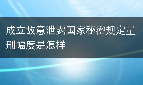 成立故意泄露国家秘密规定量刑幅度是怎样
