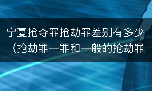 宁夏抢夺罪抢劫罪差别有多少（抢劫罪一罪和一般的抢劫罪）