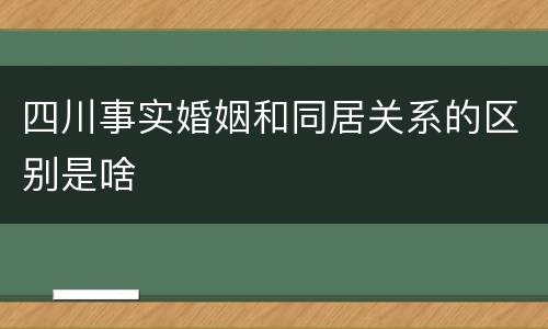 四川事实婚姻和同居关系的区别是啥