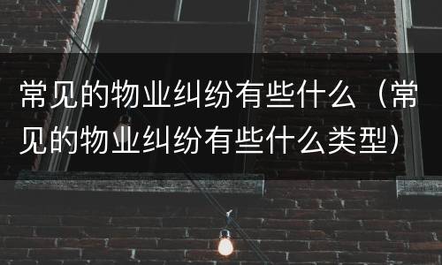 常见的物业纠纷有些什么（常见的物业纠纷有些什么类型）
