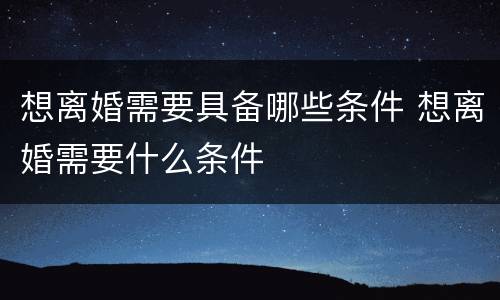想离婚需要具备哪些条件 想离婚需要什么条件