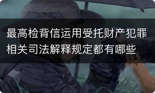 最高检背信运用受托财产犯罪相关司法解释规定都有哪些